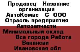 Продавец › Название организации ­ АвтоКомис - С, ООО › Отрасль предприятия ­ Автозапчасти › Минимальный оклад ­ 30 000 - Все города Работа » Вакансии   . Ивановская обл.